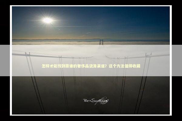 怎样才能找到靠谱的奢侈品货源渠道？这个方法值得收藏 企业服务