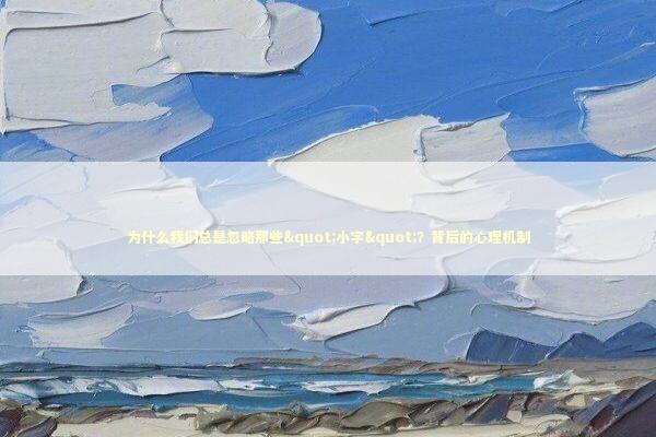 为什么我们总是忽略那些"小字"？背后的心理机制